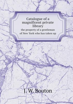 Catalogue of a Magnificent Private Library the Property of a Gentleman of New York Who Has Taken Up