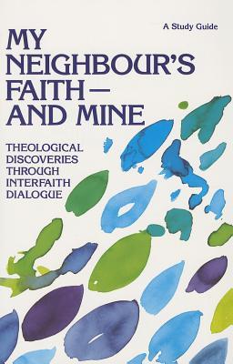 My Neighbour's Faith - and Mine: Theological Discoveries through Interfaith Dialogue: A Study Guide