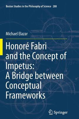 Honoré Fabri and the Concept of Impetus: A Bridge between Conceptual Frameworks (Boston Studies in the Philosophy and History of Science, 288)