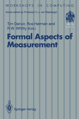 Formal Aspects of Measurement: Proceedings of the BCS-FACS Workshop on Formal Aspects of Measurement, South Bank University, London, 5 May 1991 (Workshops in Computing)