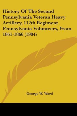 History of the Second Pennsylvania Veteran Heavy Artillery, 112th Regiment Pennsylvania Volunteers, from 1861-1866