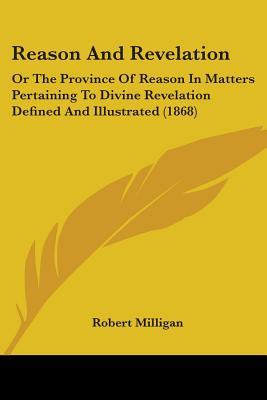 Reason And Revelation: Or The Province Of Reason In Matters Pertaining To Divine Revelation Defined And Illustrated (1868)