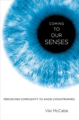 Coming to Our Senses: Perceiving Complexity to Avoid Catastrophes (Hardcover)