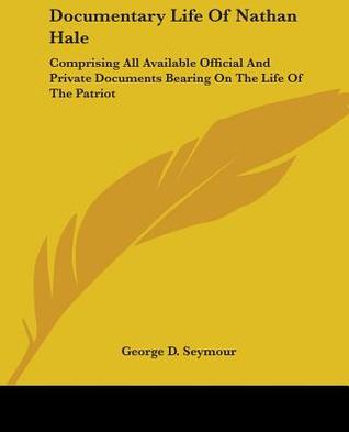 Documentary Life Of Nathan Hale: Comprising All Available Official And Private Documents Bearing On The Life Of The Patriot