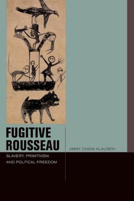 Fugitive Rousseau: Slavery, Primitivism, and Political Freedom (Just Ideas)