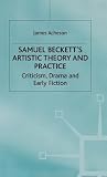 Samuel Beckett’s Artistic Theory and Practice: Criticism, Drama and Early Fiction