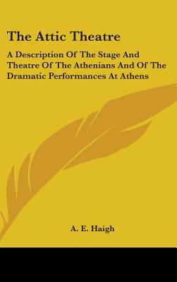 The Attic Theatre: A Description Of The Stage And Theatre Of The Athenians And Of The Dramatic Performances At Athens (Hardcover)