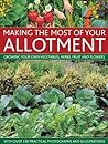 Making The Most Of Your Allotment: Growing Your Own Vegetables, Herbs, Fruit And Flowers With Over 530 Practical Photographs And Illustrations