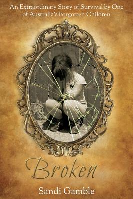 Broken: The Extraordinary Story of Survival by One of Australia's Forgotten Children