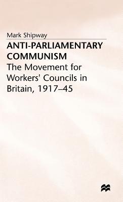 Anti-Parliamentary Communism: The Movement for Workers’ Councils in Britain, 1917–45 (Hardcover)