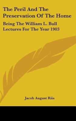 The Peril And The Preservation Of The Home: Being The William L. Bull Lectures For The Year 1903