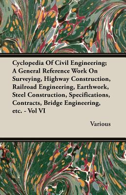 Cyclopedia of Civil Engineering: A General Reference Work on Surveying, Highway Construction, Railroad Engineering, Earthwork, Steel Construction, ... Contracts, Bridge Engineering, Etc. VI