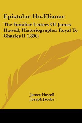 Epistolae Ho-Elianae: The Familiar Letters Of James Howell, Historiographer Royal To Charles II (1890)