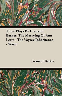 Three Plays by Granville Barker: The Marrying of Ann Leete - the Voysey Inheritance - Waste