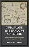 Guiana and the Shadows of Empire: Colonial and Cultural Negotiations at the Edge of the World Guiana and the Shadows of Empire: Colonial and Cultural Negotiations at the Edge of the World