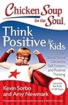 Chicken Soup for the Soul: Think Positive for Kids: 101 Stories about Good Decisions, Self-Esteem, and Positive Thinking