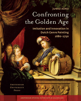 Confronting the Golden Age: Imitation and Innovation in Dutch Genre Painting 1680-1750 (Amsterdam Studies in the Dutch Golden Age)