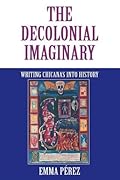 The Decolonial Imaginary: Writing Chicanas into History