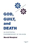 God, Guilt, and Death: An Existential Phenomenology of Religion God, Guilt, and Death: An Existential Phenomenology of Religion
