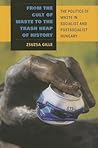 From the Cult of Waste to the Trash Heap of History: The Politics of Waste in Socialist and Postsocialist Hungary