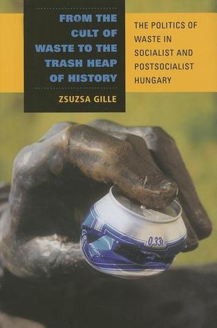 From the Cult of Waste to the Trash Heap of History: The Politics of Waste in Socialist and Postsocialist Hungary (Hardcover)