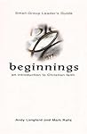 Beginnings: An Introduction to Christian Faith Small-Group Leader's Guide Beginnings: An Introduction to Christian Faith Small-Group Leader's Guide