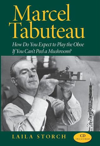 Marcel Tabuteau: How Do You Expect to Play the Oboe If You Can't Peel a Mushroom?