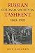 Russian Colonial Society in Tashkent, 1865-1923 by Jeff Sahadeo