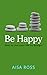 Be Happy: How to live your ...