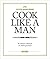 Cook Like A Man: the Ultimate Cookbook for the Modern Gentleman