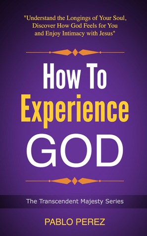 How to Experience God: Understand the Longings of Your Soul, Discover How God Feels for You and Enjoy Intimacy with Jesus