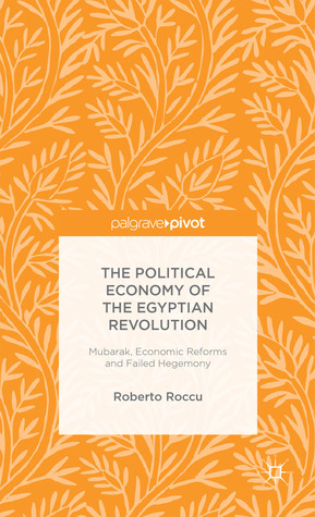 The Political Economy of the Egyptian Revolution: Mubarak, Economic Reforms and Failed Hegemony (Palgrave Pivot)