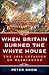 When Britain Burned the White House: The 1814 Invasion of Washington