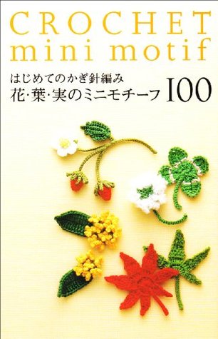 はじめてのかぎ針編み花・葉・実のミニモチーフ100. Hajimete no kagibariami hana ha mi no mini mochīfu hyaku = Crochet mini motif (Paperback)