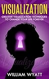 Visualization: Creative Visualization Techniques to Change Your Life Forever (Visualization, Visualization Skills, Creative Visualization)