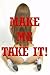 Make Me Take It!