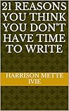21 Reasons You Think You Don't Have Time to Write by Mette Ivie Harrison 21 Reasons You Think You Don't Have Time to Write by Mette Ivie Harrison