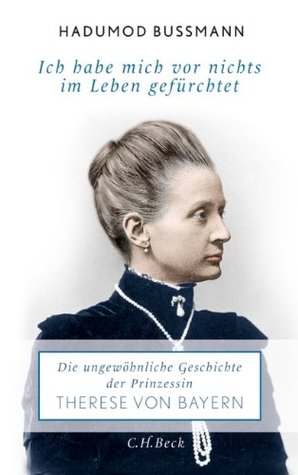Ich habe mich vor nichts im Leben gefürchtet: Die ungewöhnliche Geschichte der Prinzessin Therese Prinzessin von Bayern