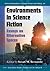 Environments in Science Fiction: Essays on Alternative Spaces (Critical Explorations in Science Fiction and Fantasy, 44)
