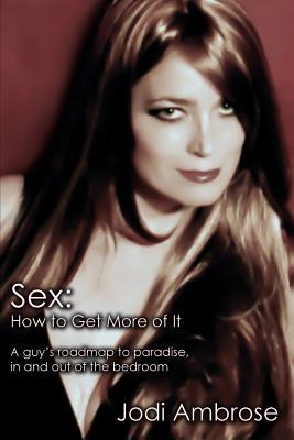 Sex: How to Get More of It: A guy’s roadmap to paradise, in and out of the bedroom (Volume 1)
