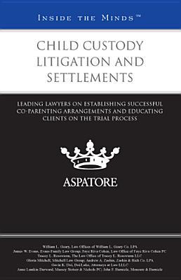 Child Custody Litigation and Settlements: Leading Lawyers on Establishing Successful Co-Parenting Arrangements and Educating Clients on the Trial Process (Inside the Minds)
