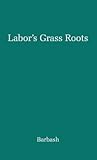 Labor's Grass Roots: A Study of the Local Union