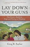 Lay Down Your Guns: One Doctor's Battle for Hope and Healing in Honduras