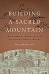 Building a Sacred Mountain: The Buddhist Architecture of China's Mount Wutai (Art History Publication Initiative Books)