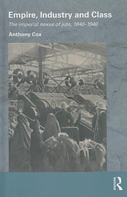 Empire, Industry and Class: The Imperial Nexus of Jute, 1840-1940 (Routledge/Edinburgh South Asian Studies Series)