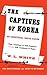 The Captives of Korea: An Unofficial White Paper on the Treatment of War Prisoners; Our Treatment of Theirs, Their Treatment of Ours