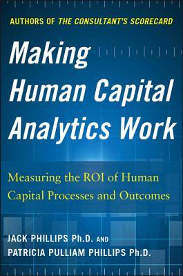 Making Human Capital Analytics Work: Measuring the ROI of Human Capital Processes and Outcomes