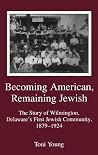 Becoming American, Remaining Jewish: The Story of Wilmington, Delaware's First Jewish Community, 1879-1924 Becoming American, Remaining Jewish: The Story of Wilmington, Delaware's First Jewish Community, 1879-1924
