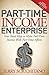 Part-Time Income Enterprise: Your Road Map to Make Full-Time Income With Part-Time Efforts