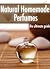 Natural Homemade Perfume: The Ultimate Guide - Over 30 Fragrance Recipes